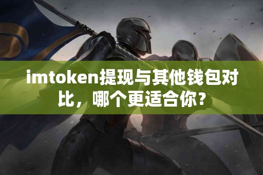 imtoken提现与其他钱包对比，哪个更适合你？