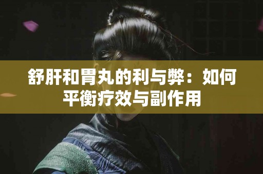 舒肝和胃丸的利与弊：如何平衡疗效与副作用