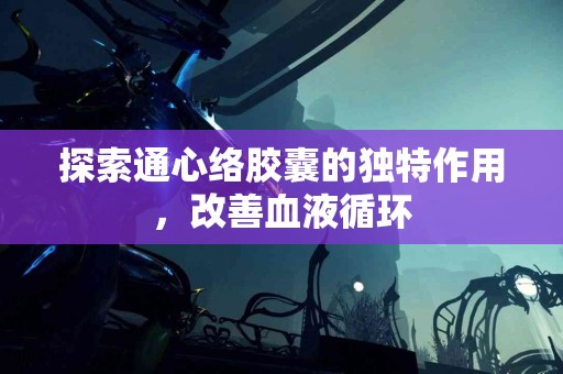 探索通心络胶囊的独特作用，改善血液循环