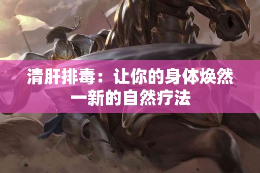 清肝排毒：让你的身体焕然一新的自然疗法