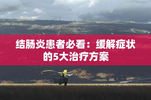 结肠炎患者必看：缓解症状的5大治疗方案