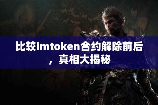 比较imtoken合约解除前后，真相大揭秘