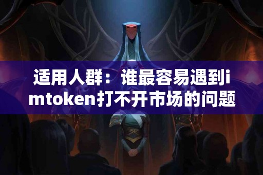 适用人群：谁最容易遇到imtoken打不开市场的问题？