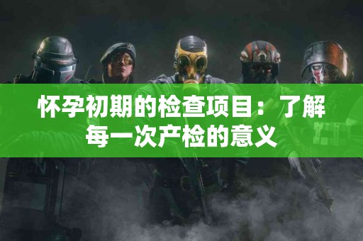 怀孕初期的检查项目：了解每一次产检的意义