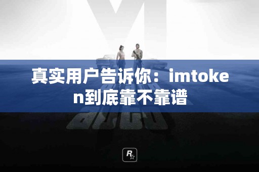 真实用户告诉你：imtoken到底靠不靠谱