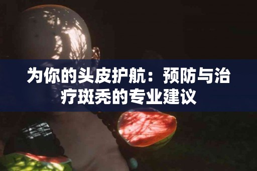 为你的头皮护航：预防与治疗斑秃的专业建议