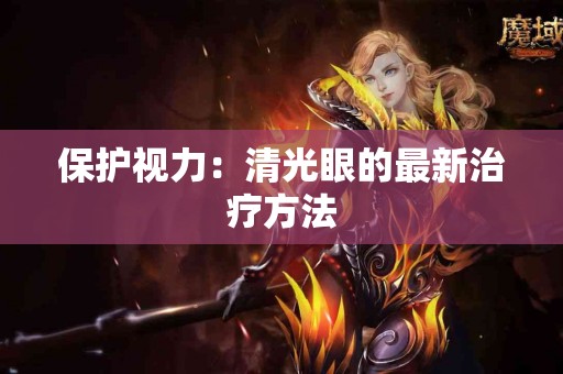 保护视力：清光眼的最新治疗方法