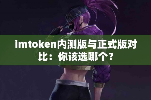 imtoken内测版与正式版对比：你该选哪个？