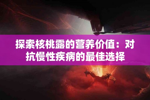 探索核桃露的营养价值：对抗慢性疾病的最佳选择