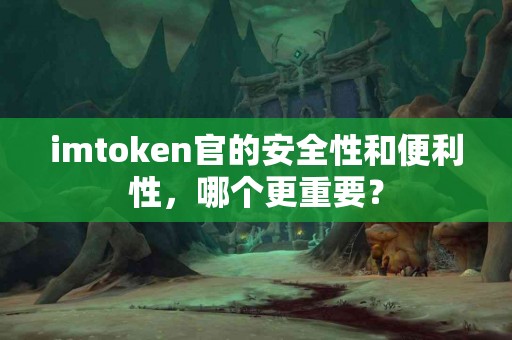 imtoken官的安全性和便利性，哪个更重要？