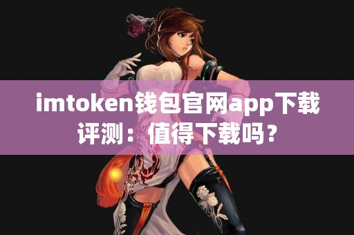 imtoken钱包官网app下载评测：值得下载吗？
