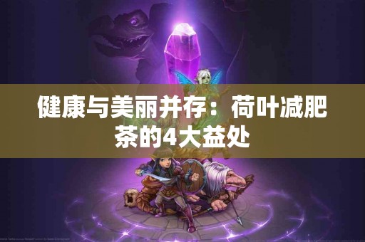 健康与美丽并存：荷叶减肥茶的4大益处