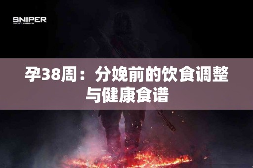 孕38周：分娩前的饮食调整与健康食谱