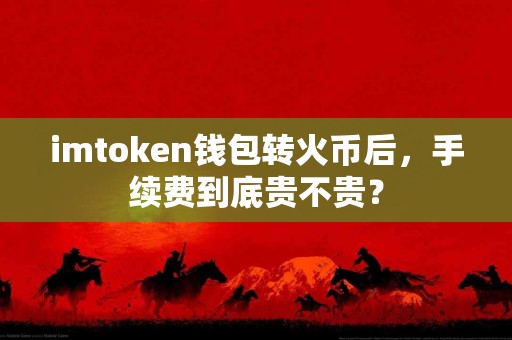 imtoken钱包转火币后，手续费到底贵不贵？