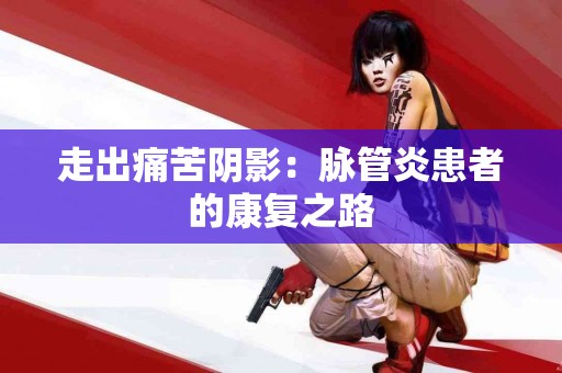 走出痛苦阴影：脉管炎患者的康复之路