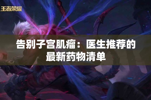 告别子宫肌瘤：医生推荐的最新药物清单