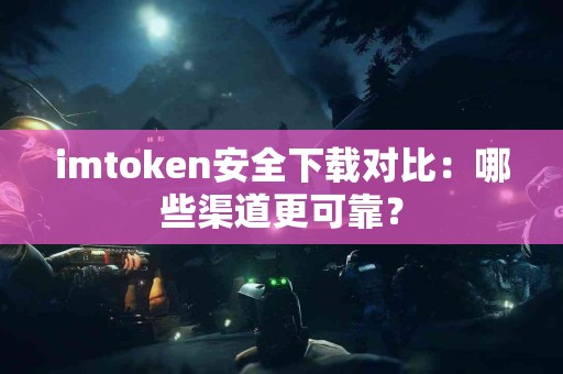 imtoken安全下载对比：哪些渠道更可靠？