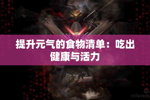 提升元气的食物清单：吃出健康与活力