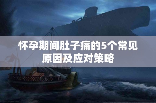 怀孕期间肚子痛的5个常见原因及应对策略