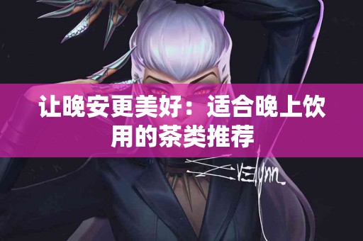 让晚安更美好：适合晚上饮用的茶类推荐