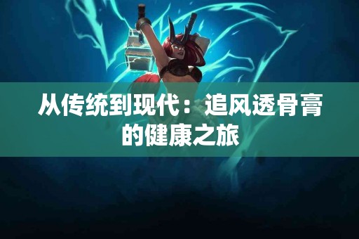 从传统到现代：追风透骨膏的健康之旅