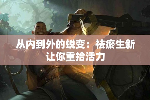 从内到外的蜕变：祛瘀生新让你重拾活力