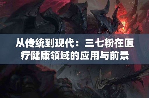 从传统到现代：三七粉在医疗健康领域的应用与前景