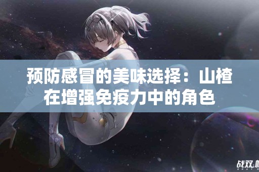 预防感冒的美味选择：山楂在增强免疫力中的角色