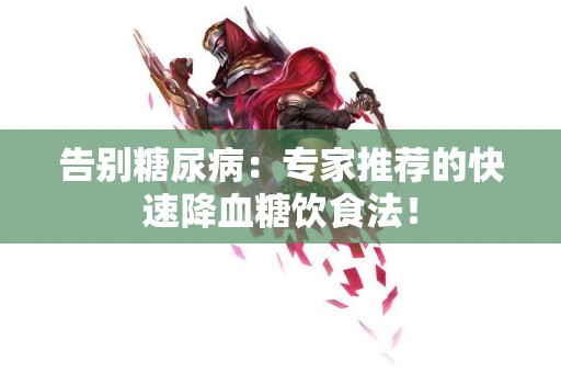 告别糖尿病：专家推荐的快速降血糖饮食法！