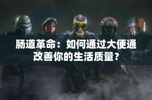 肠道革命：如何通过大便通改善你的生活质量？