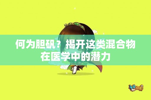 何为胆矾？揭开这类混合物在医学中的潜力