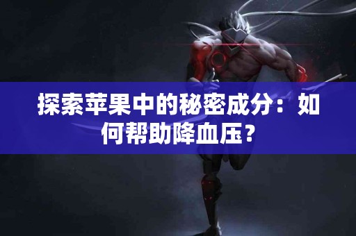 探索苹果中的秘密成分：如何帮助降血压？