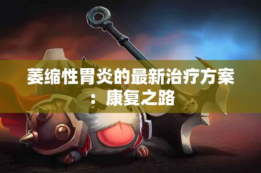 萎缩性胃炎的最新治疗方案：康复之路