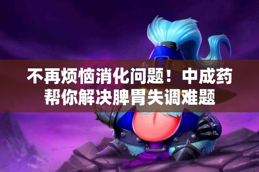 不再烦恼消化问题！中成药帮你解决脾胃失调难题