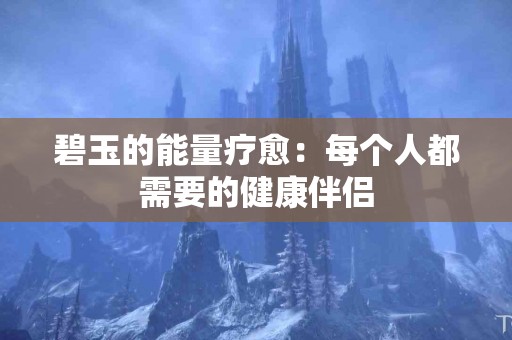 碧玉的能量疗愈：每个人都需要的健康伴侣