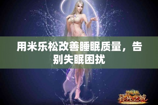 用米乐松改善睡眠质量，告别失眠困扰