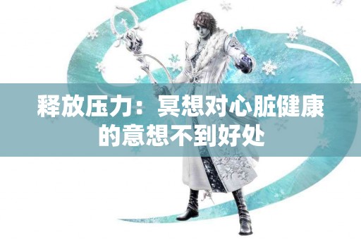 释放压力：冥想对心脏健康的意想不到好处