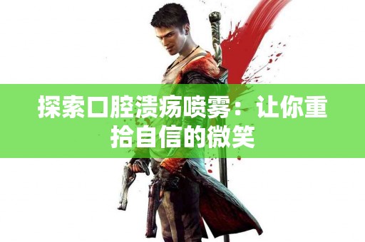 探索口腔溃疡喷雾：让你重拾自信的微笑