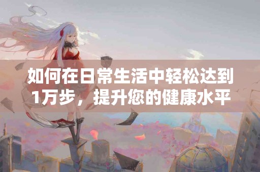 如何在日常生活中轻松达到1万步，提升您的健康水平？