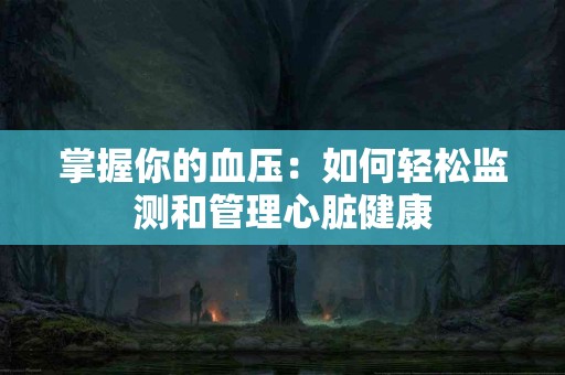 掌握你的血压：如何轻松监测和管理心脏健康