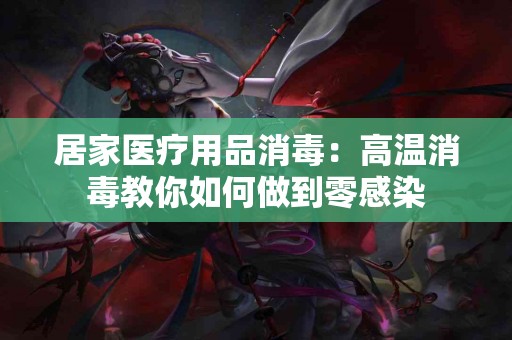 居家医疗用品消毒：高温消毒教你如何做到零感染