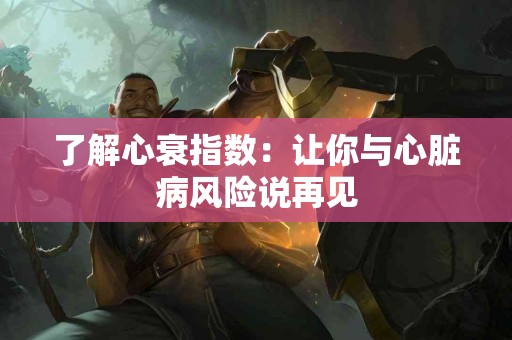 了解心衰指数：让你与心脏病风险说再见