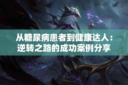 从糖尿病患者到健康达人：逆转之路的成功案例分享
