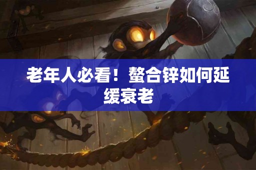 老年人必看！螯合锌如何延缓衰老