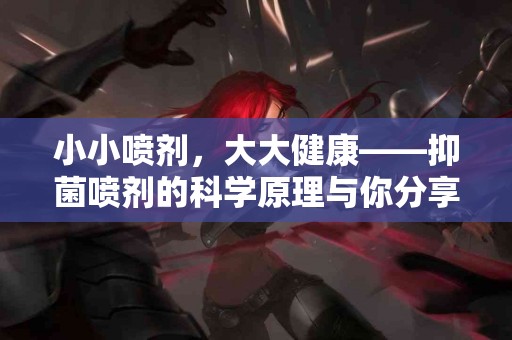 小小喷剂，大大健康——抑菌喷剂的科学原理与你分享