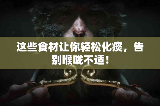 这些食材让你轻松化痰，告别喉咙不适！