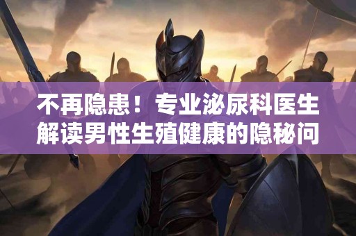 不再隐患！专业泌尿科医生解读男性生殖健康的隐秘问题