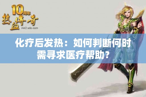 化疗后发热：如何判断何时需寻求医疗帮助？