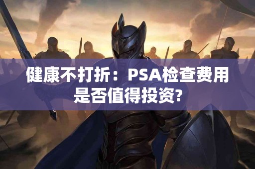 健康不打折：PSA检查费用是否值得投资?