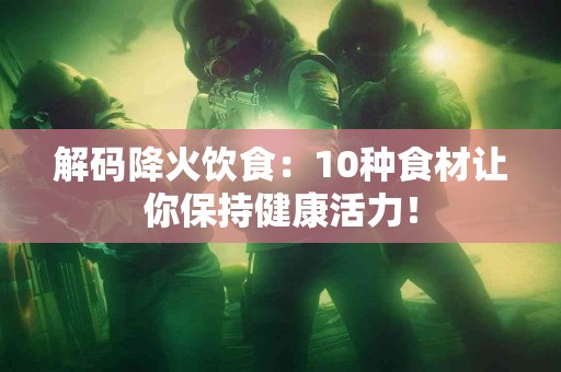 解码降火饮食：10种食材让你保持健康活力！